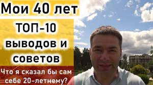 Мои 40 лет. Топ-10 главных выводов и советов. Что я сам бы хотел сказать себе 20 - летнему.
