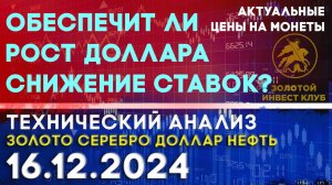 Обеспечит ли рост доллара снижение ставок? Анализ рынка золота, серебра, нефти, доллара 16.12.2024 г