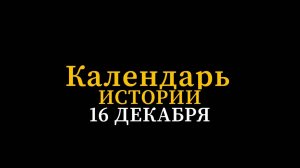 КАЛЕНДАРЬ ИСТОРИИ 16 ДЕКАБРЯ