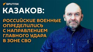 Казаков: Россия определила направление главного удара в зоне СВО