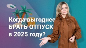 Когда выгоднее брать отпуск в 2025 году?