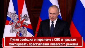 Путин сообщил о переломе в СВО и призвал фиксировать преступления киевского режима