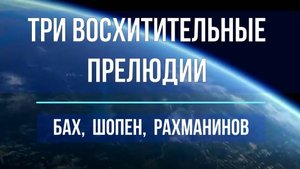 Три восхитительные прелюдии: Бах, Шопен, Рахманинов (полные версии); 7 класс