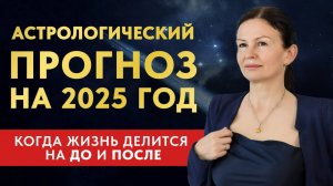 АСТРОЛОГИЧЕСКИЙ ПРОГНОЗ НА 2025 ГОД . КОГДА ЖИЗНЬ ДЕЛИТСЯ НА ДО И ПОСЛЕ