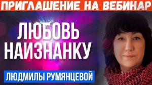 Приглашение на Вебинар «Любовь наизнанку» Людмила Румянцева