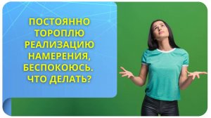 Постоянно тороплю реализацию намерения, беспокоюсь. Что делать?