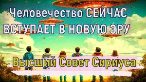 Человечество СЕЙЧАС ВСТУПАЕТ В НОВУЮ ЭРУ 
~ Высший Совет Сириуса