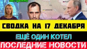 СВОДКА БОЕВЫХ ДЕЙСТВИЙ - ВОЙНА НА УКРАИНЕ НА 17 ДЕКАБРЯ, НОВОСТИ СВО.