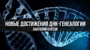 Новые достижения ДНК-генеалогии | Анатолий Клёсов