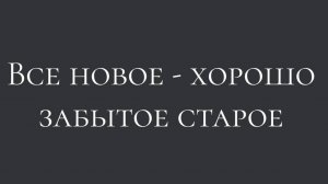 ВСЕ НОВОЕ - ХОРОШО ЗАБЫТОЕ СТАРОЕ