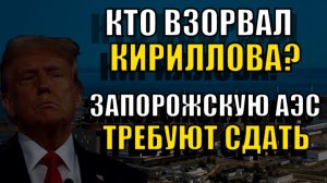 КТО ВЗОРВАЛ КИРИЛЛОВА? ЗАПОРОЖСКУЮ АЭС ТРЕБУЮТ СДАТЬ.