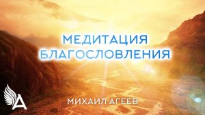 МЕДИТАЦИЯ БЛАГОСЛОВЕНИЯ - Михаил Агеев