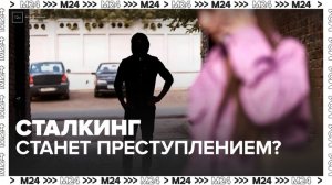 Навязчивое преследование могут официально признать преступлением в России - Москва 24