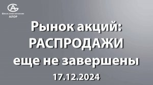 Рынок акций: РАСПРОДАЖИ еще не завершены. 17.12.2024