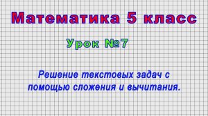 Математика 5 класс (Урок№7 - Решение текстовых задач с помощью сложения и вычитания.)