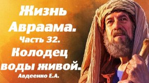 Жизнь Авраама. Часть 32. Колодец воды живой. Учение о спасении. Е. А. Авдеенко.