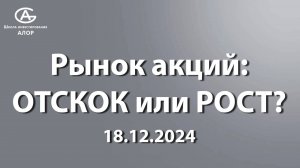 Рынок акций: ОТСКОК или РОСТ? 18.12.2024