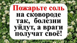 Пожарьте соль на сковороде так, болезни уйдут, а враги получат своё!