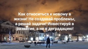 Как относиться к новому в жизни! Не создавай проблемы, а решай задачи! Инвестируй в развитие!