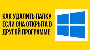 Как удалить папку если она открыта в другой программе