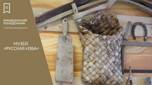 Краеведческий понедельник - Экскурсия по музею «Русская изба»