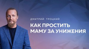 КАК ПРОСТИТЬ МАМУ ЗА УНИЖЕНИЯ. Дмитрий Троцкий