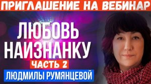 Приглашение на Вебинар «Любовь наизнанку» ЧАСТЬ 2  Людмила Румянцева