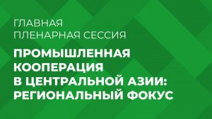 Главная пленарная сессия: «Промышленная кооперация в Центральной Азии: региональный фокус»