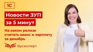 Новости в 1С ЗУП за 5 минут от 19.12.2024 – На каком релизе считать аванс и зарплату за декабрь 2024