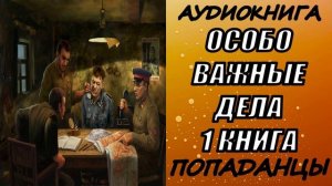 АУДИОКНИГА. ПОПАДАНЦЫ "ОСОБО ВАЖНЫЕ ДЕЛА" 1 КНИГА