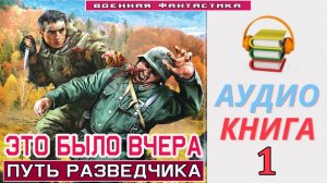 #Аудиокнига. «ЭТО БЫЛО ВЧЕРА -1! Путь разведчика». КНИГА 1. #Попаданцы#БоеваяФантастика