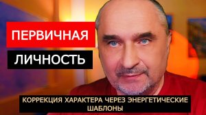 Первичная личность. Коррекция характера: трансформация через энергетические шаблоны.