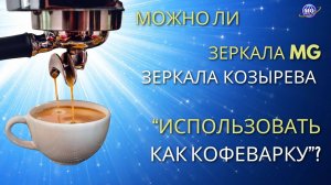 Можно ли Зеркала MG, Зеркала Козырева "использовать как кофеварку"?