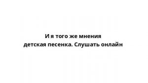 И я того же мнения детская песенка. Слушать онлайн