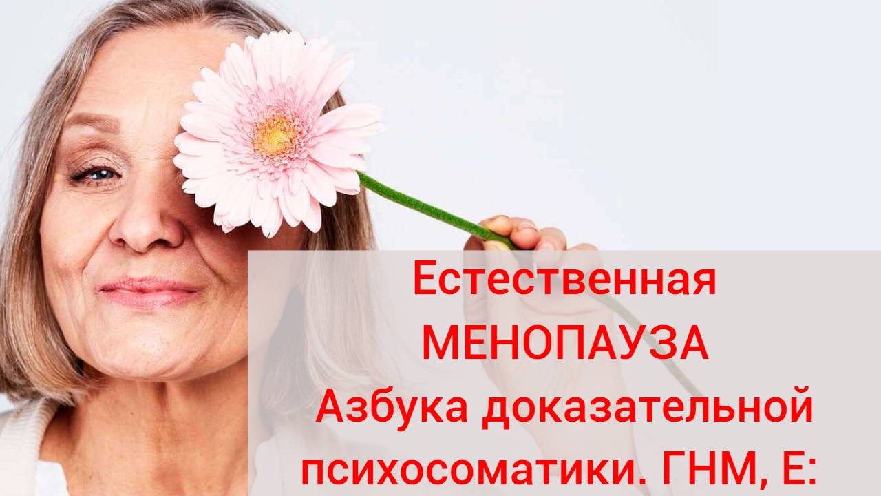 Естественная менопауза. Азбука доказательной психосоматики. 
ГНМ по Хамеру: “Е”