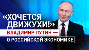 «Когда у нас всё спокойно, стабильно, нам скучно»: Путин — об экономической ситуации в России