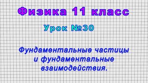 Физика 11 класс (Урок№30 - Фундаментальные частицы и фундаментальные взаимодействия.)