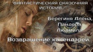 Возвращение календарей.ФАНТАСТИЧЕСКАЯ ИСТОРИЯ.Берегиня Алёна, Пандора, Людмила.