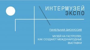 Панельная дискуссия Музей на гастролях. Как создают международные выставки?