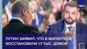 Путин заявил, что в Мариуполе восстановили 1,7 тыс. домов