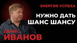 Денис Иванов - Нужно дать шанс шансу. ЭНЕРГИЯ УСПЕХА