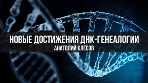 Новые достижения ДНК-генеалогии. Анатолий Клёсов