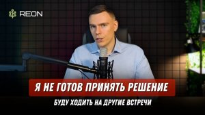 Не готов принять решение, я буду ходить на другие встречи!