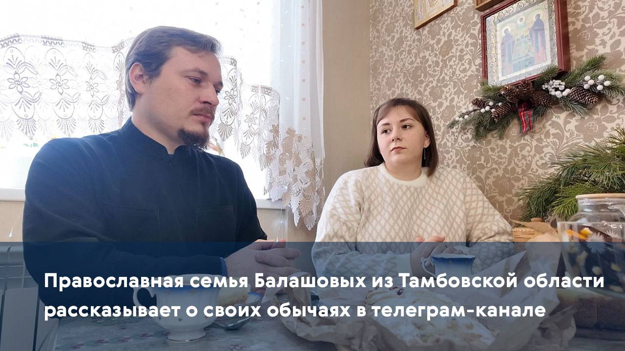 Православная семья Балашовых из Тамбовской области рассказывает о своих обычаях в телеграм-канале