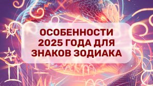 Особенности 2025 года для Знаков Зодиака