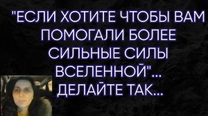 ЕСЛИ ВЫ ХОТИТЕ, ЧТОБЫ ВАМ ПОМОГАЛИ БОЛЕЕ СИЛЬНЫЕ СИЛЫ ВСЕЛЕННОЙ...