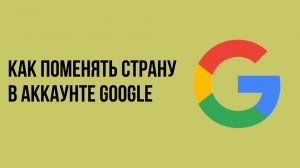 Как поменять страну в аккаунте google