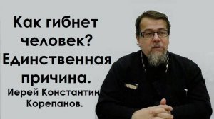 Как гибнет человек? Единственная причина. Иерей Константин Корепанов.