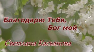 Светлана Касьянова . стих - "Благодарю Тебя, Бог мой ."