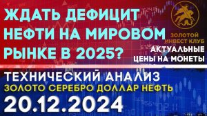 Ждать дефицит нефти на мировом рынке в 2025? Анализ рынка золота, серебра, нефти, доллара 20.12.2024